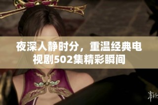 夜深人静时分，重温经典电视剧502集精彩瞬间