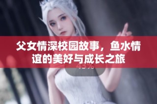 父女情深校园故事，鱼水情谊的美好与成长之旅