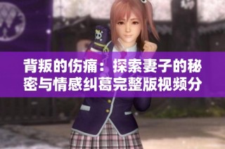 背叛的伤痛：探索妻子的秘密与情感纠葛完整版视频分享