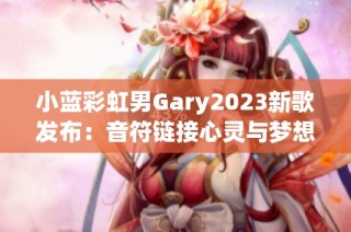 小蓝彩虹男Gary2023新歌发布：音符链接心灵与梦想