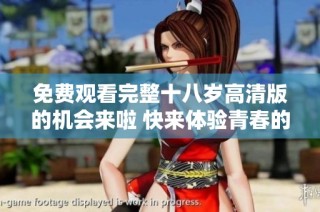 免费观看完整十八岁高清版的机会来啦 快来体验青春的精彩瞬间