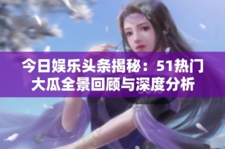 今日娱乐头条揭秘：51热门大瓜全景回顾与深度分析