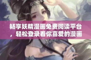 畅享妖精漫画免费阅读平台，轻松登录看你喜爱的漫画作品