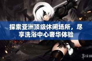 探索亚洲顶级休闲场所，尽享洗浴中心奢华体验