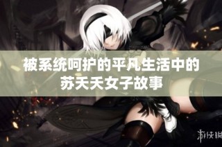 被系统呵护的平凡生活中的苏夭夭女子故事