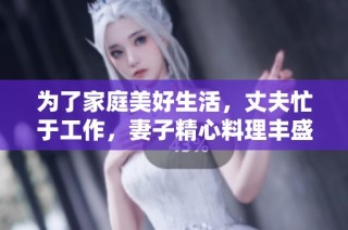 为了家庭美好生活，丈夫忙于工作，妻子精心料理丰盛饭菜