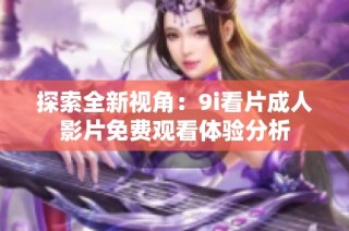 探索全新视角：9i看片成人影片免费观看体验分析