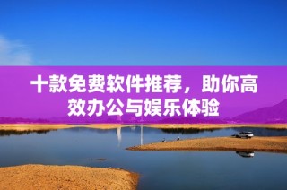 十款免费软件推荐，助你高效办公与娱乐体验