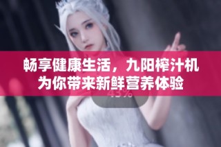 畅享健康生活，九阳榨汁机为你带来新鲜营养体验