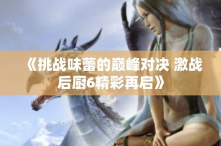 《挑战味蕾的巅峰对决 激战后厨6精彩再启》