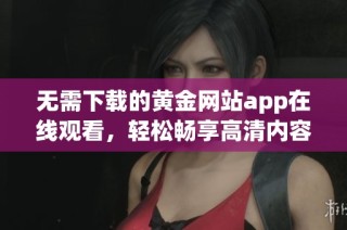 无需下载的黄金网站app在线观看，轻松畅享高清内容。