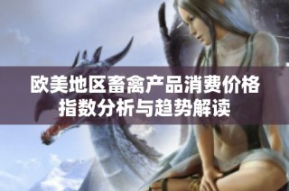 欧美地区畜禽产品消费价格指数分析与趋势解读