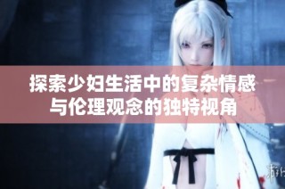探索少妇生活中的复杂情感与伦理观念的独特视角