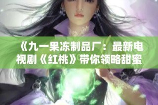 《九一果冻制品厂：最新电视剧《红桃》带你领略甜蜜故事》