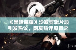 《黑暗荣耀》沙发剪辑片段引发热议，网友热评原声之美