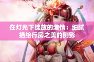 在灯光下绽放的激情：细腻描绘行房之美的侧影