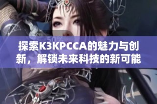 探索K3KPCCA的魅力与创新，解锁未来科技的新可能性