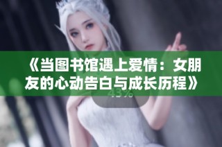《当图书馆遇上爱情：女朋友的心动告白与成长历程》