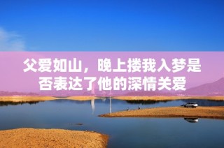 父爱如山，晚上搂我入梦是否表达了他的深情关爱