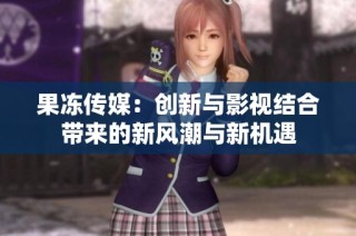 果冻传媒：创新与影视结合带来的新风潮与新机遇