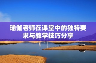 瑜伽老师在课堂中的独特要求与教学技巧分享