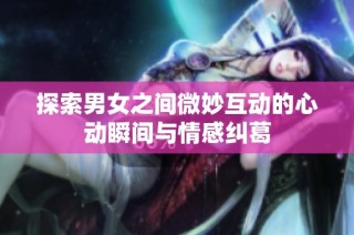 探索男女之间微妙互动的心动瞬间与情感纠葛