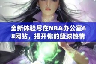 全新体验尽在NBA办公室68网站，揭开你的篮球热情新篇章