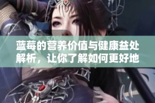 蓝莓的营养价值与健康益处解析，让你了解如何更好地食用蓝莓