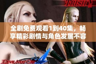 全剧免费观看1到40集，畅享精彩剧情与角色发展不容错过