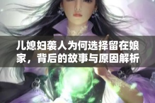 儿媳妇袭人为何选择留在娘家，背后的故事与原因解析