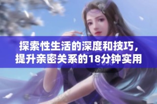 探索性生活的深度和技巧，提升亲密关系的18分钟实用指南