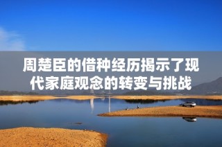周楚臣的借种经历揭示了现代家庭观念的转变与挑战
