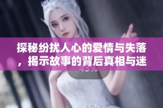 探秘纷扰人心的爱情与失落，揭示故事的背后真相与迷雾