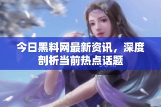 今日黑料网最新资讯，深度剖析当前热点话题