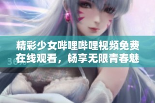 精彩少女哔哩哔哩视频免费在线观看，畅享无限青春魅力
