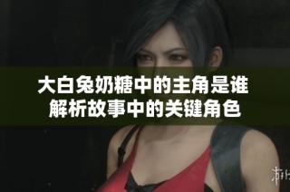 大白兔奶糖中的主角是谁 解析故事中的关键角色