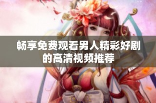 畅享免费观看男人精彩好剧的高清视频推荐
