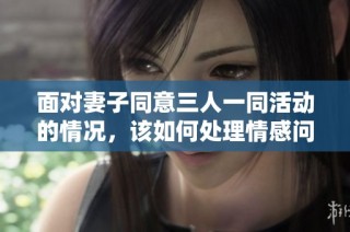 面对妻子同意三人一同活动的情况，该如何处理情感问题