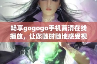 畅享gogogo手机高清在线播放，让您随时随地感受视觉盛宴