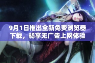 9月1日推出全新免费浏览器下载，畅享无广告上网体验