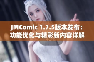 JMComic 1.7.5版本发布：功能优化与精彩新内容详解
