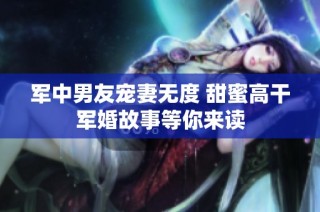 军中男友宠妻无度 甜蜜高干军婚故事等你来读
