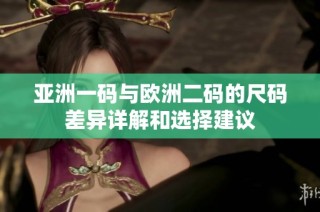亚洲一码与欧洲二码的尺码差异详解和选择建议