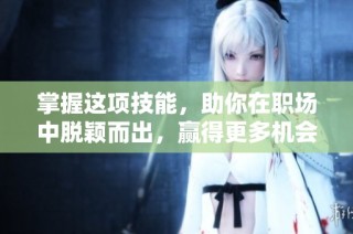 掌握这项技能，助你在职场中脱颖而出，赢得更多机会