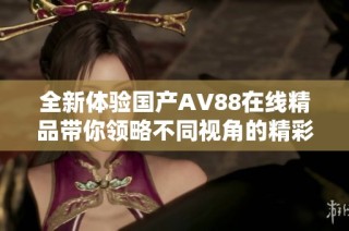 全新体验国产AV88在线精品带你领略不同视角的精彩世界