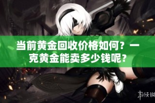 当前黄金回收价格如何？一克黄金能卖多少钱呢？