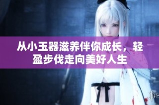 从小玉器滋养伴你成长，轻盈步伐走向美好人生