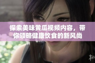 探索美味黄瓜视频内容，带你领略健康饮食的新风尚