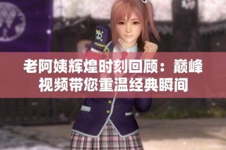 老阿姨辉煌时刻回顾：巅峰视频带您重温经典瞬间