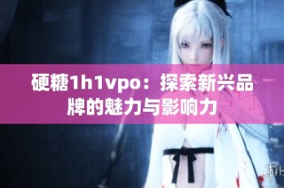 硬糖1h1vpo：探索新兴品牌的魅力与影响力